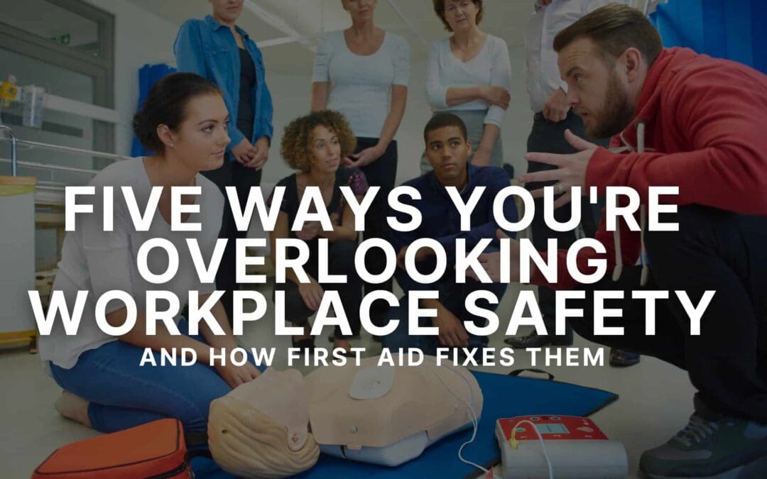 5 Ways You’re Overlooking Workplace Safety (And How First Aid Fixes Them)